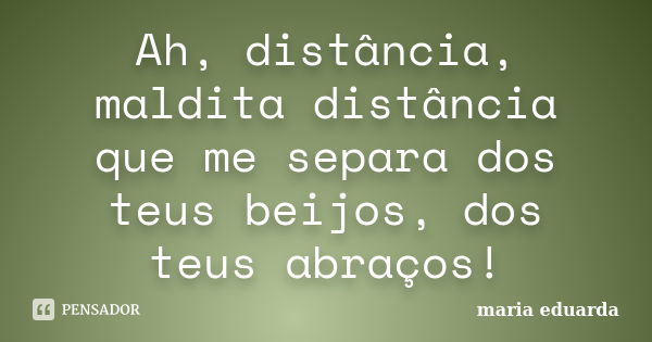 Ah, distância, maldita distância que me separa dos teus beijos, dos teus abraços!... Frase de Maria Eduarda.