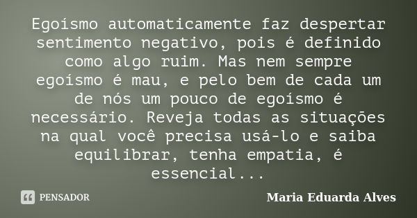 Egoísmo automaticamente faz despertar sentimento negativo, pois é definido como algo ruim. Mas nem sempre egoísmo é mau, e pelo bem de cada um de nós um pouco d... Frase de Maria Eduarda Alves.