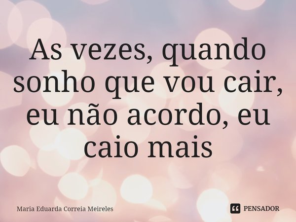 ⁠As vezes, quando sonho que vou cair, eu não acordo, eu caio mais... Frase de Maria Eduarda Correia Meireles.