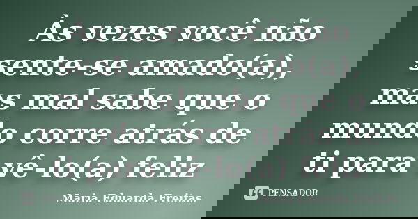 Às vezes você não sente-se amado(a), mas mal sabe que o mundo corre atrás de ti para vê-lo(a) feliz... Frase de Maria Eduarda Freitas.