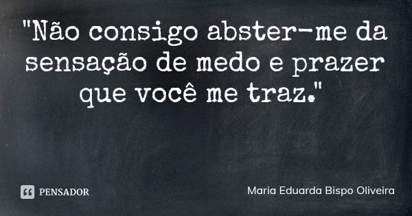"Não consigo abster-me da sensação de medo e prazer que você me traz."... Frase de Maria Eduarda Bispo Oliveira.