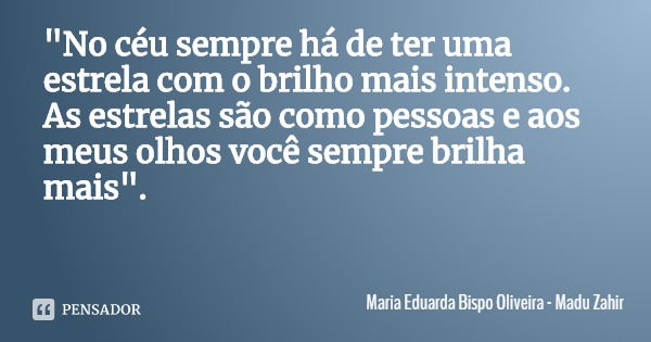 "No céu sempre há de ter uma estrela com o brilho mais intenso. As estrelas são como pessoas e aos meus olhos você sempre brilha mais".... Frase de Maria Eduarda Bispo Oliveira - Madu Zahir.