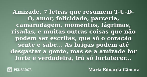 Amizade, 7 letras que resumem T-U-D-O, amor, felicidade, parceria, camaradagem, momentos, lágrimas, risadas, e muitas outras coisas que não podem ser escritas, ... Frase de Maria Eduarda Câmara.