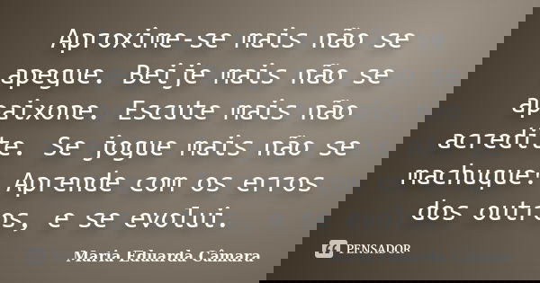 Aproxime-se mais não se apegue. Beije mais não se apaixone. Escute mais não acredite. Se jogue mais não se machuque! Aprende com os erros dos outros, e se evolu... Frase de Maria Eduarda Câmara.
