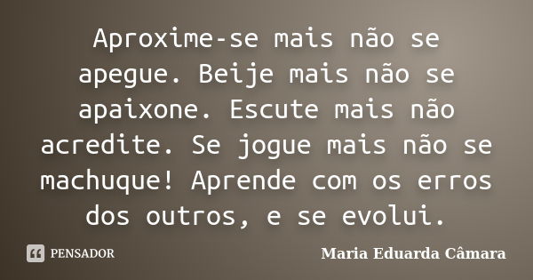 Aproxime-se mais não se apegue. Beije mais não se apaixone. Escute mais não acredite. Se jogue mais não se machuque! Aprende com os erros dos outros, e se evolu... Frase de Maria Eduarda Câmara.