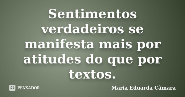 Sentimentos verdadeiros se manifesta mais por atitudes do que por textos.... Frase de Maria Eduarda Câmara.
