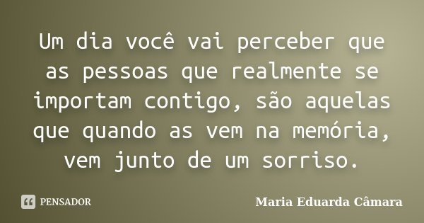 Um dia você vai perceber que as pessoas que realmente se importam contigo, são aquelas que quando as vem na memória, vem junto de um sorriso.... Frase de Maria Eduarda Câmara.