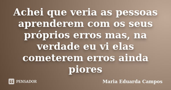 Achei que veria as pessoas aprenderem com os seus próprios erros mas, na verdade eu vi elas cometerem erros ainda piores... Frase de Maria Eduarda Campos.