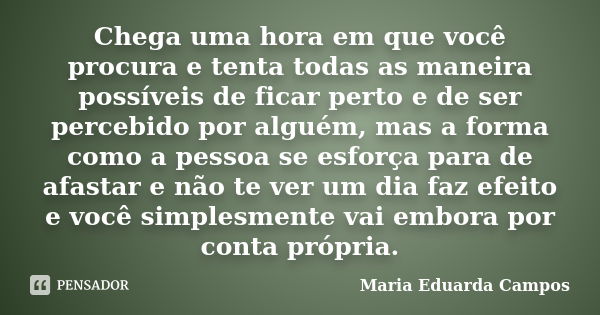 Chega uma hora em que você procura e tenta todas as maneira possíveis de ficar perto e de ser percebido por alguém, mas a forma como a pessoa se esforça para de... Frase de Maria Eduarda Campos.