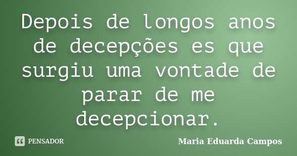 Depois de longos anos de decepções es que surgiu uma vontade de parar de me decepcionar.... Frase de Maria Eduarda Campos.
