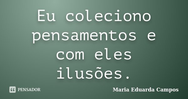 Eu coleciono pensamentos e com eles ilusões.... Frase de Maria Eduarda Campos.