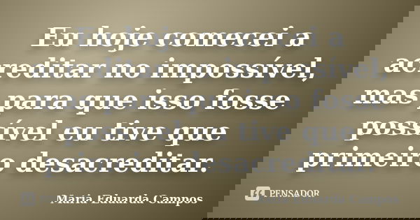 Eu hoje comecei a acreditar no impossível, mas para que isso fosse possível eu tive que primeiro desacreditar.... Frase de Maria Eduarda Campos.