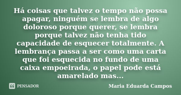 Há coisas que talvez o tempo não possa apagar, ninguém se lembra de algo doloroso porque querer, se lembra porque talvez não tenha tido capacidade de esquecer t... Frase de Maria Eduarda Campos.