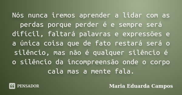 Nós nunca iremos aprender a lidar com as perdas porque perder é e sempre será difícil, faltará palavras e expressões e a única coisa que de fato restará será o ... Frase de Maria Eduarda Campos.