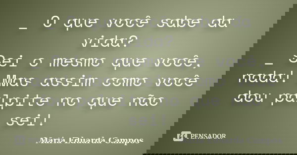 _ O que você sabe da vida? _ Sei o mesmo que você, nada! Mas assim como você dou palpite no que não sei!... Frase de Maria Eduarda Campos.