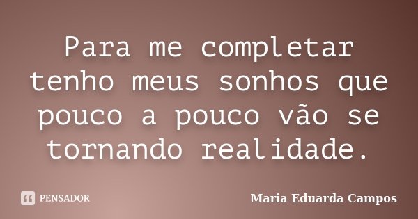 Para me completar tenho meus sonhos que pouco a pouco vão se tornando realidade.... Frase de Maria Eduarda Campos.