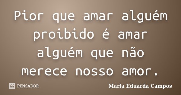 Pior que amar alguém proibido é amar alguém que não merece nosso amor.... Frase de Maria Eduarda Campos.