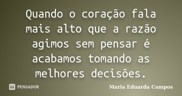 Quando o coração fala mais alto que a razão agimos sem pensar é acabamos tomando as melhores decisões.... Frase de Maria Eduarda Campos.