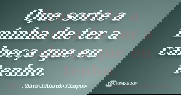 Que sorte a minha de ter a cabeça que eu tenho.... Frase de Maria Eduarda Campos.