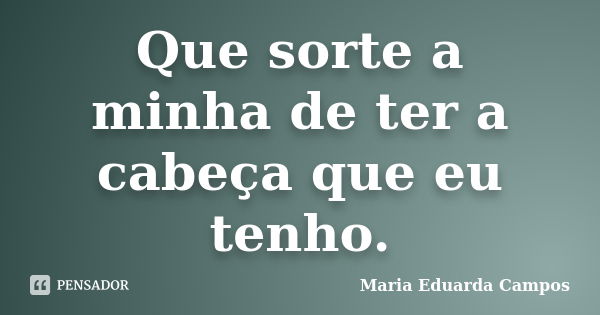 Que sorte a minha de ter a cabeça que eu tenho.... Frase de Maria Eduarda Campos.