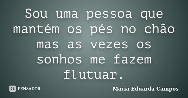 Sou uma pessoa que mantém os pés no chão mas as vezes os sonhos me fazem flutuar.... Frase de Maria Eduarda Campos.