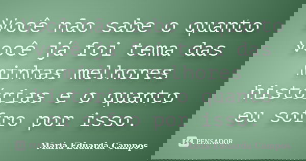 Você não sabe o quanto você já foi tema das minhas melhores histórias e o quanto eu sofro por isso.... Frase de Maria Eduarda Campos.