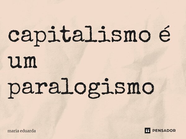 ⁠capitalismo é um paralogismo... Frase de maria eduarda.