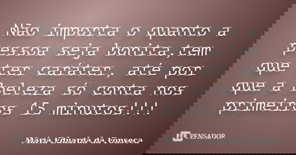 Não importa o quanto a pessoa seja bonita,tem que ter caráter, até por que a beleza só conta nos primeiros 15 minutos!!!... Frase de Maria Eduarda da Fonseca.