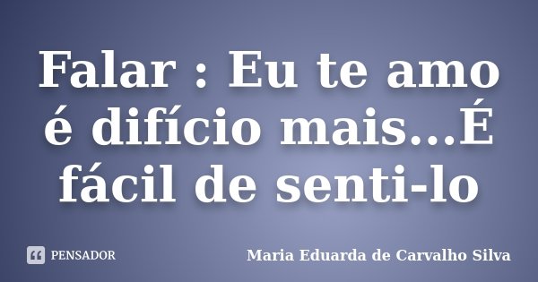 Falar : Eu te amo é difício mais...É fácil de senti-lo... Frase de Maria Eduarda de Carvalho Silva.
