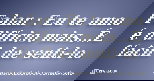 Falar : Eu te amo é difício mais...É fácil de senti-lo... Frase de Maria Eduarda de Carvalho Silva.