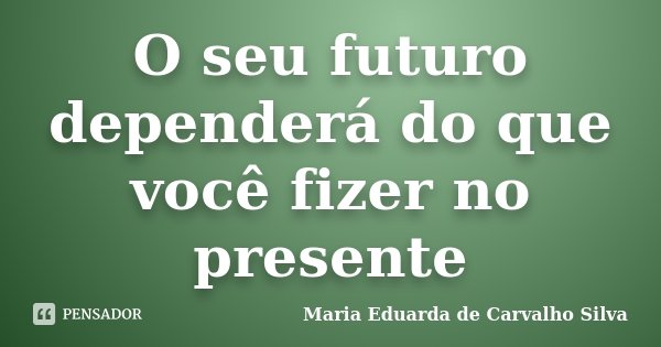 O seu futuro dependerá do que você fizer no presente... Frase de Maria Eduarda de Carvalho Silva.