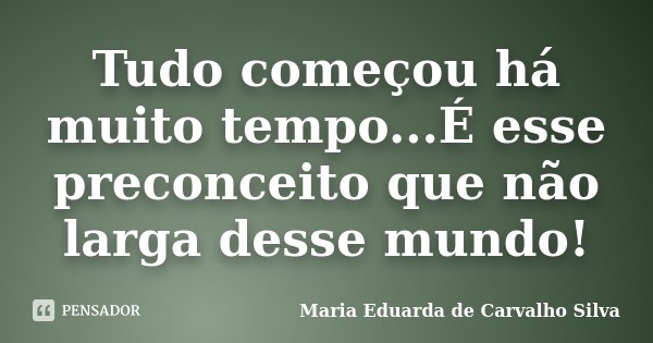 Tudo começou há muito tempo...É esse preconceito que não larga desse mundo!... Frase de Maria Eduarda de Carvalho Silva.