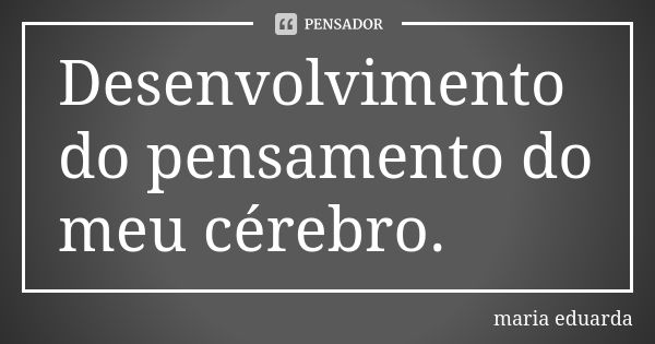 Desenvolvimento do pensamento do meu cérebro.... Frase de Maria Eduarda.