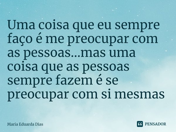⁠Uma coisa que eu sempre faço é me preocupar com as pessoas...mas uma coisa que as pessoas sempre fazem é se preocupar com si mesmas... Frase de Maria Eduarda Dias.