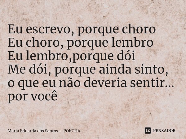 Eu escrevo, porque choro
Eu choro, porque lembro
Eu lembro,porque dói
Me dói, porque ainda sinto,
o que eu não deveria sentir...
por você⁠... Frase de Maria Eduarda dos Santos - POKCHA.