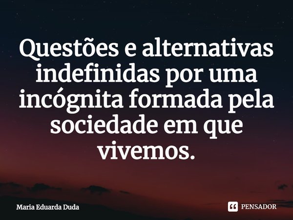 ⁠Questões e alternativas indefinidas por uma incógnita formada pela sociedade em que vivemos.... Frase de Maria Eduarda Duda.