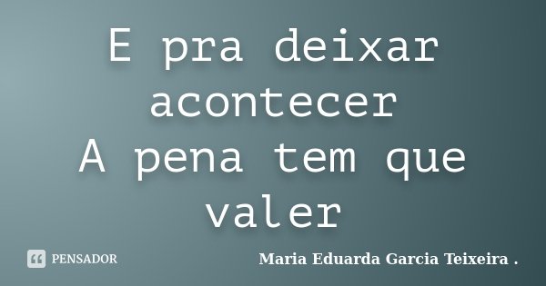 E pra deixar acontecer A pena tem que valer... Frase de Maria Eduarda Garcia Teixeira ..