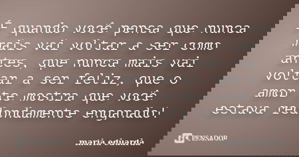 É quando você pensa que nunca mais vai voltar a ser como antes, que nunca mais vai voltar a ser feliz, que o amor te mostra que você estava redondamente enganad... Frase de Maria Eduarda.