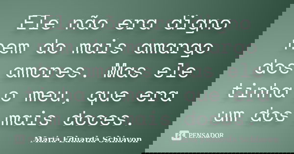Ele não era digno nem do mais amargo dos amores. Mas ele tinha o meu, que era um dos mais doces.... Frase de Maria Eduarda Schiavon.