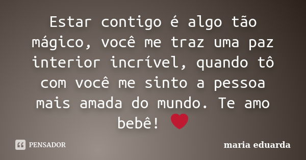 Estar contigo é algo tão mágico, você me traz uma paz interior incrível, quando tô com você me sinto a pessoa mais amada do mundo. Te amo bebê! ❤... Frase de Maria Eduarda.