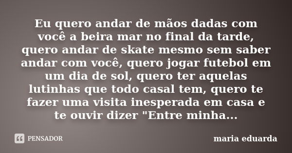 Eu quero andar de mãos dadas com você a beira mar no final da tarde, quero andar de skate mesmo sem saber andar com você, quero jogar futebol em um dia de sol, ... Frase de Maria Eduarda.