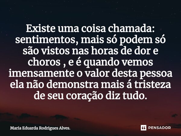 ⁠Existe uma coisa chamada: sentimentos, mais só podem só são vistos nas horas de dor e choros , e é quando vemos imensamente o valor desta pessoa ela não demons... Frase de Maria Eduarda Rodrigues Alves..