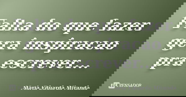 Falta do que fazer gera inspiracao pra escrever...... Frase de Maria Eduarda Miranda.
