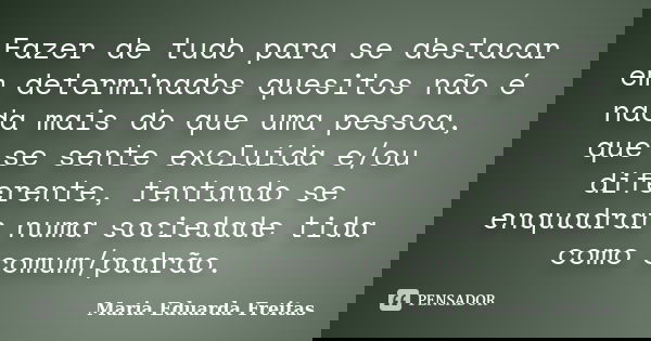 Fazer de tudo para se destacar em determinados quesitos não é nada mais do que uma pessoa, que se sente excluída e/ou diferente, tentando se enquadrar numa soci... Frase de Maria Eduarda Freitas.