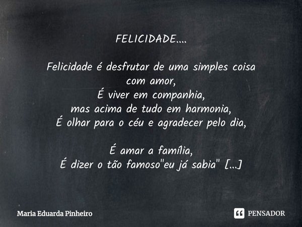 FELICIDADE.... ⁠Felicidade é desfrutar de uma simples coisa
com amor,
É viver em companhia,
mas acima de tudo em harmonia,
É olhar para o céu e agradecer pelo d... Frase de Maria Eduarda Pinheiro.