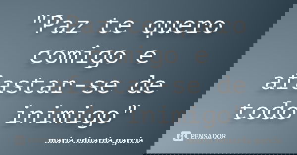 "Paz te quero comigo e afastar-se de todo inimigo"... Frase de Maria eduarda Garcia.