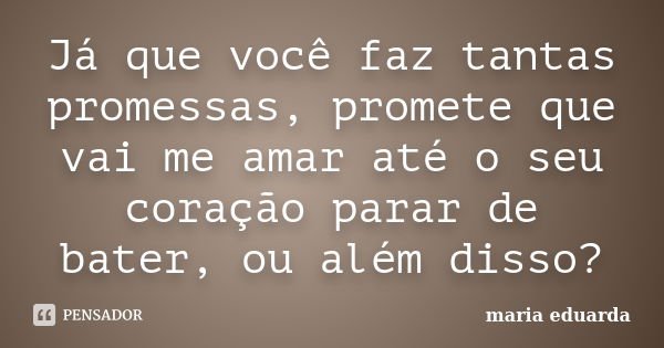 Já que você faz tantas promessas, promete que vai me amar até o seu coração parar de bater, ou além disso?... Frase de Maria Eduarda.