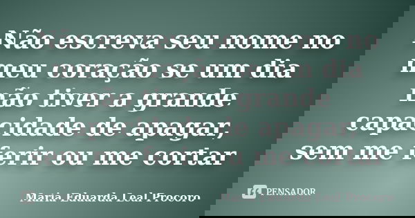 Não escreva seu nome no meu coração se um dia não tiver a grande capacidade de apagar, sem me ferir ou me cortar... Frase de Maria Eduarda Leal Procoro.