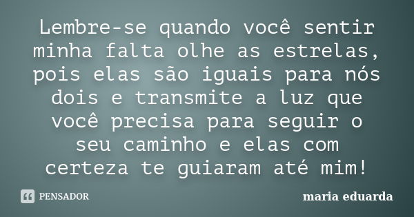 Lembre-se quando você sentir minha falta olhe as estrelas, pois elas são iguais para nós dois e transmite a luz que você precisa para seguir o seu caminho e ela... Frase de Maria Eduarda.