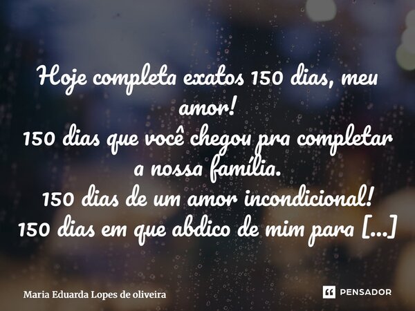 Hoje completa exatos 150 dias, meu amor! 150 dias que você chegou pra completar a nossa família. 150 dias de um amor incondicional! 150 dias em que abdico de m... Frase de Maria Eduarda Lopes de Oliveira.